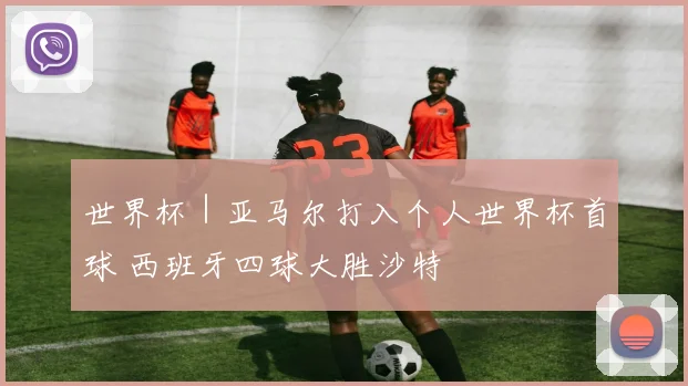 世界杯｜亚马尔打入个人世界杯首球 西班牙四球大胜沙特
